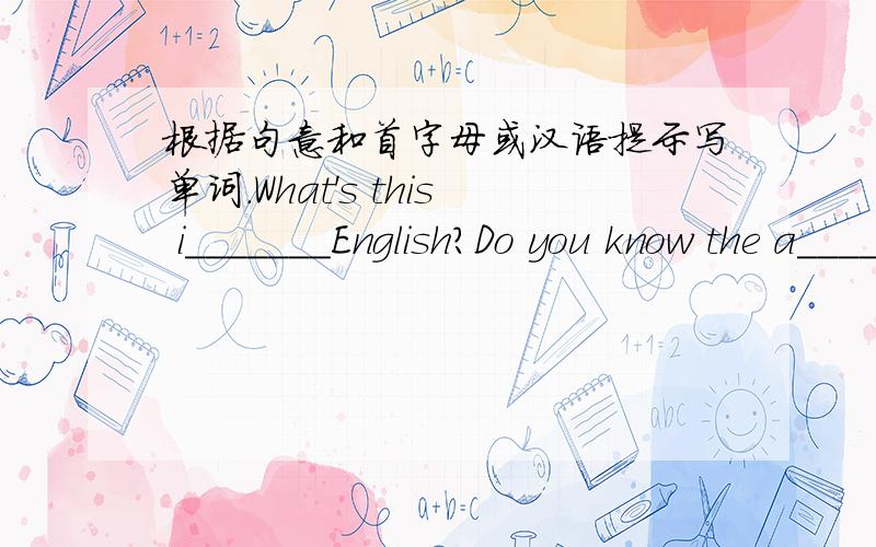 根据句意和首字母或汉语提示写单词.What's this i_______English?Do you know the a________to this question?WHat's your telephone n_______?Here's my ID c_______.This is a c__________game.I like it.