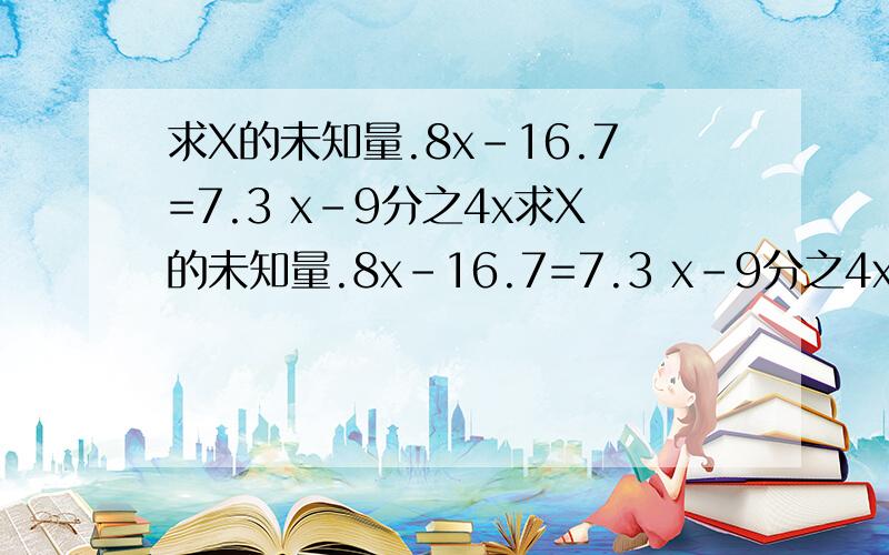 求X的未知量.8x-16.7=7.3 x-9分之4x求X的未知量.8x-16.7=7.3 x-9分之4x=12分之10 4.5乘8除以x=7.2