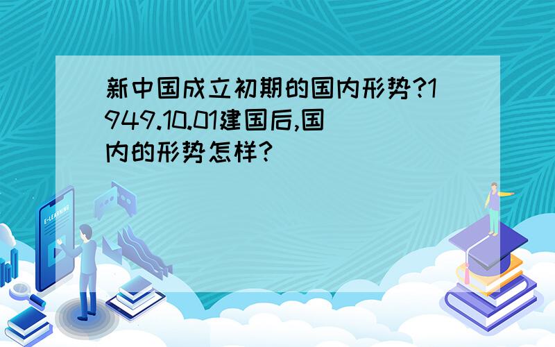 新中国成立初期的国内形势?1949.10.01建国后,国内的形势怎样?