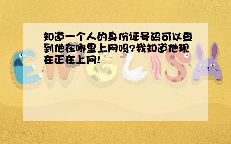 知道一个人的身份证号码可以查到他在哪里上网吗?我知道他现在正在上网!