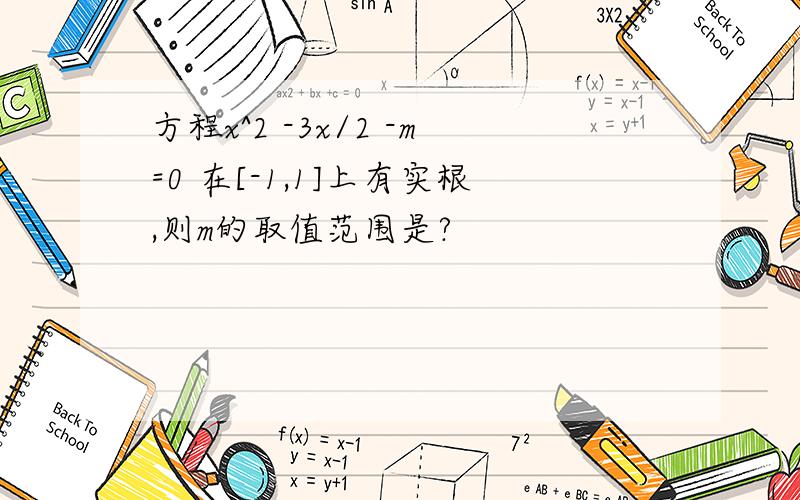 方程x^2 -3x/2 -m=0 在[-1,1]上有实根,则m的取值范围是?