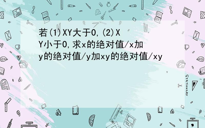 若(1)XY大于0,(2)XY小于0,求x的绝对值/x加y的绝对值/y加xy的绝对值/xy