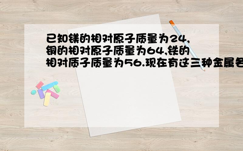 已知镁的相对原子质量为24,铜的相对原子质量为64,铁的相对质子质量为56.现在有这三种金属各10 g则这三种金属所含原子数目最多的是?