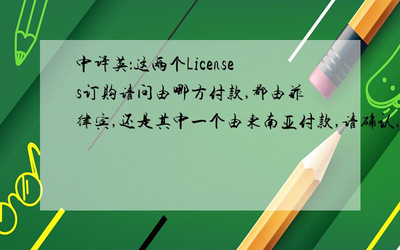 中译英：这两个Licenses订购请问由哪方付款,都由菲律宾,还是其中一个由东南亚付款,请确认,