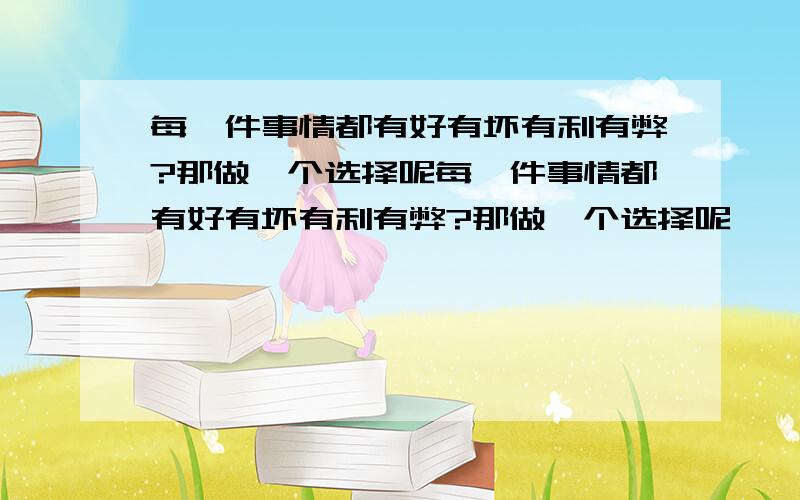 每一件事情都有好有坏有利有弊?那做一个选择呢每一件事情都有好有坏有利有弊?那做一个选择呢