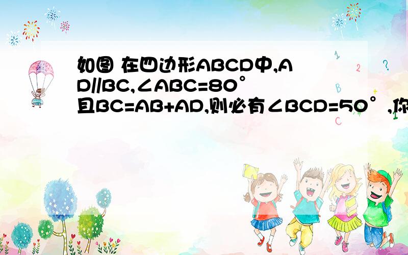 如图 在四边形ABCD中,AD//BC,∠ABC=80°且BC=AB+AD,则必有∠BCD=50°,你能说明其中的道理吗?