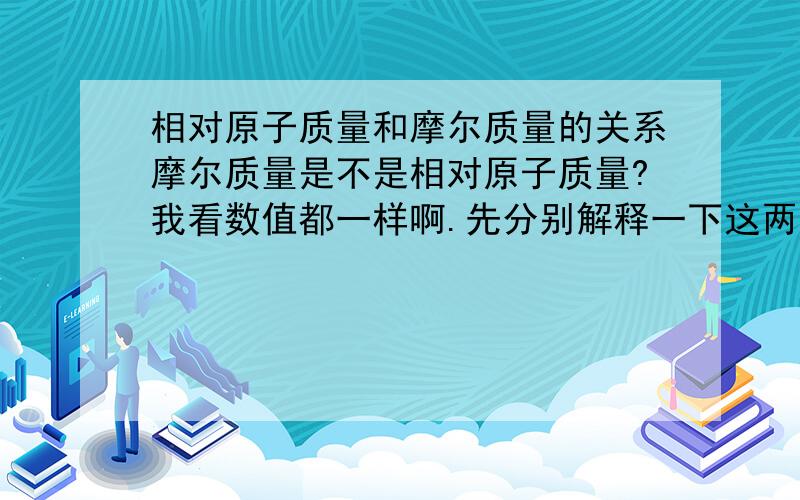 相对原子质量和摩尔质量的关系摩尔质量是不是相对原子质量?我看数值都一样啊.先分别解释一下这两个的大概念,