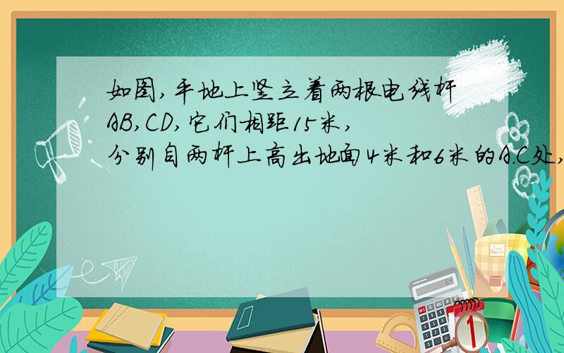 如图,平地上竖立着两根电线杆AB,CD,它们相距15米,分别自两杆上高出地面4米和6米的A.C处,向两侧地面上的E、D、B、F点处用钢丝绳拉紧,那么钢丝绳AD和BC的交点P离地面多高?