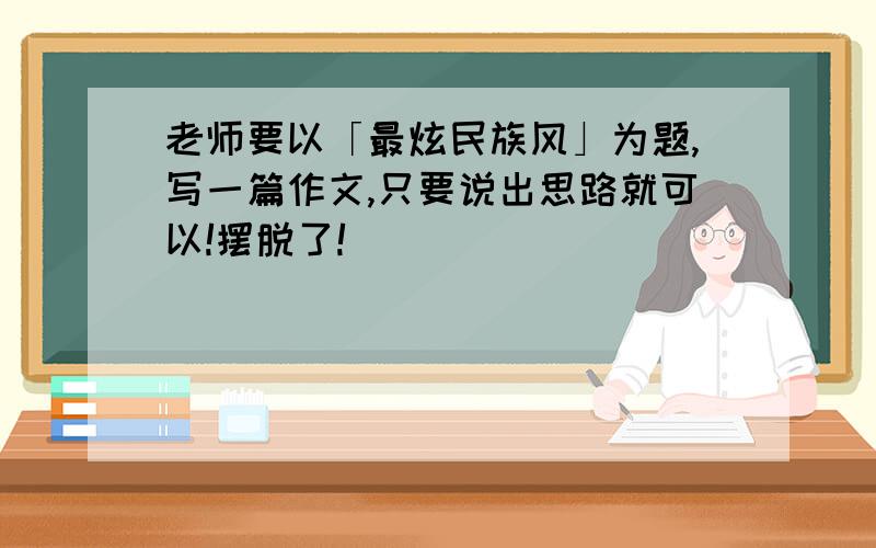 老师要以「最炫民族风」为题,写一篇作文,只要说出思路就可以!摆脱了!