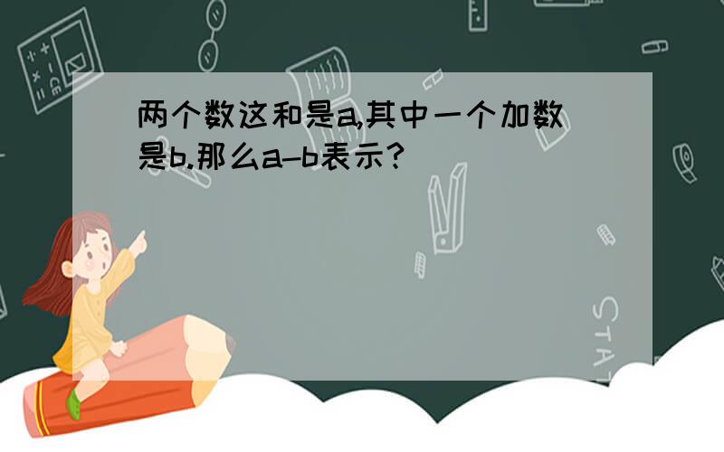 两个数这和是a,其中一个加数是b.那么a-b表示?