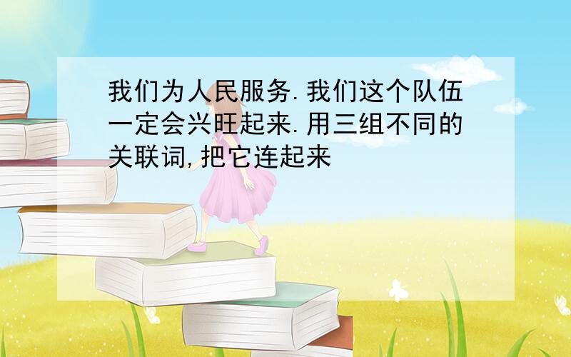 我们为人民服务.我们这个队伍一定会兴旺起来.用三组不同的关联词,把它连起来