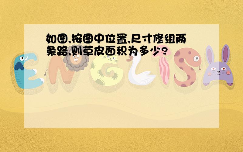 如图,按图中位置,尺寸修组两条路,则草皮面积为多少?