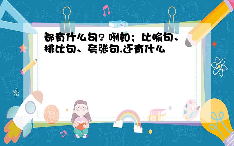 都有什么句? 咧如；比喻句、排比句、夸张句.还有什么