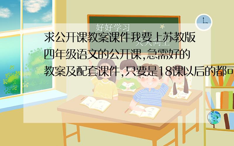 求公开课教案课件我要上苏教版四年级语文的公开课,急需好的教案及配套课件,只要是18课以后的都可以,非常感谢!本来想去凤凰语文注册的,那上面有很多,可是注册不了,有没有哪位能借帐号