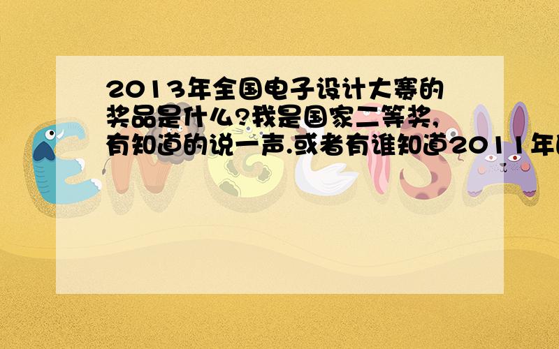 2013年全国电子设计大赛的奖品是什么?我是国家二等奖,有知道的说一声.或者有谁知道2011年的奖品也可以说一下.