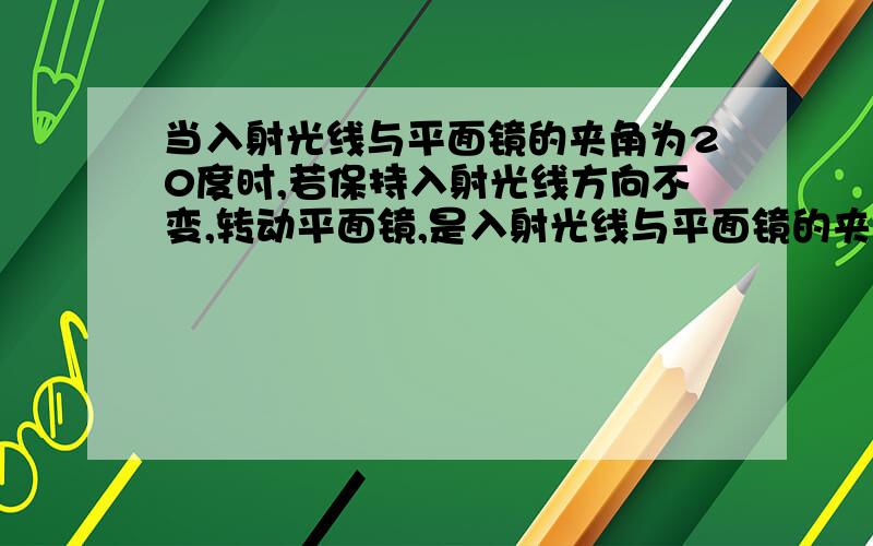 当入射光线与平面镜的夹角为20度时,若保持入射光线方向不变,转动平面镜,是入射光线与平面镜的夹角为50度,则这过程中反射光线偏转角度为?A20度 B50度 C30度 D60度为啥选D啊为啥是60°