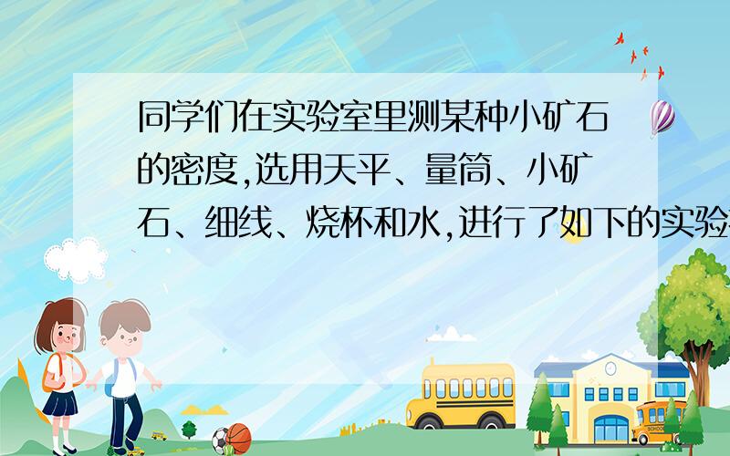 同学们在实验室里测某种小矿石的密度,选用天平、量筒、小矿石、细线、烧杯和水,进行了如下的实验操作：A．将小矿石用细线系好后慢慢地放入量筒中并记下总的体积．B．把游码放在标尺