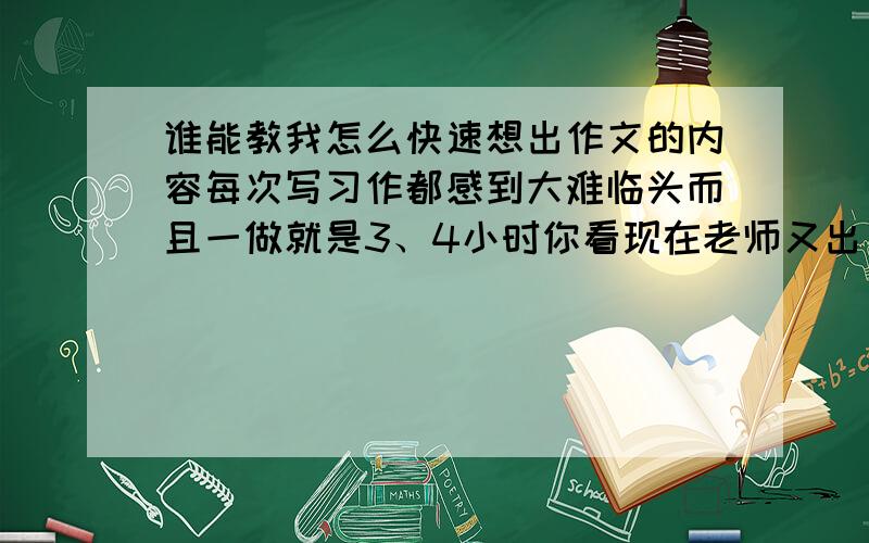 谁能教我怎么快速想出作文的内容每次写习作都感到大难临头而且一做就是3、4小时你看现在老师又出了个写夜晚的习作