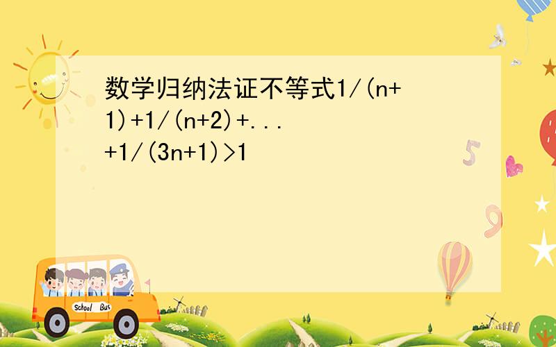 数学归纳法证不等式1/(n+1)+1/(n+2)+...+1/(3n+1)>1