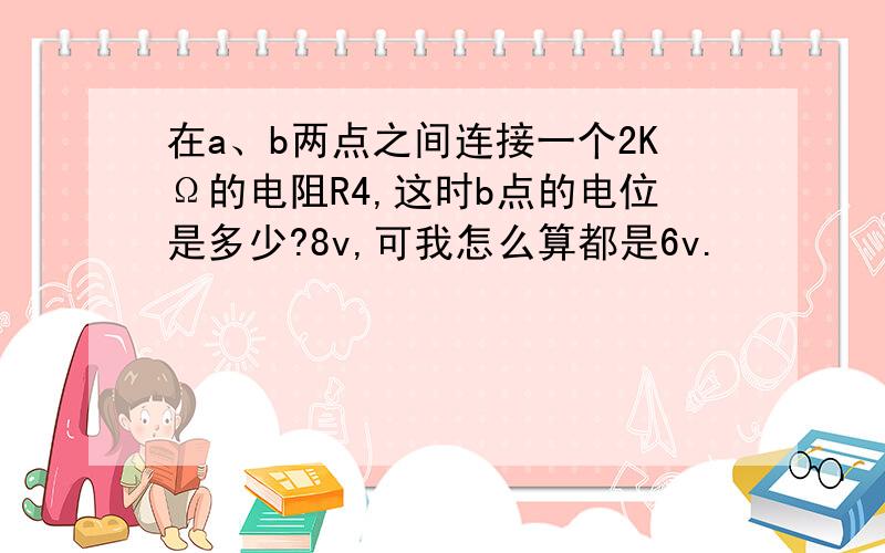 在a、b两点之间连接一个2KΩ的电阻R4,这时b点的电位是多少?8v,可我怎么算都是6v.