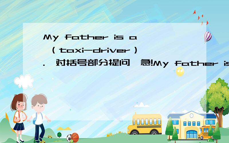 My father is a （taxi-driver）.｛对括号部分提问｝急!My father is a （taxi-driver）.｛对括号部分提问｝（   ）（   ）your father？