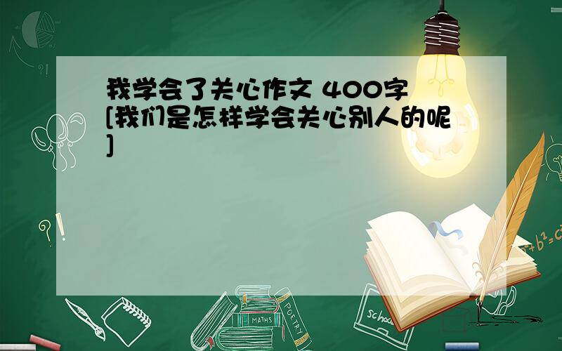 我学会了关心作文 400字 [我们是怎样学会关心别人的呢]