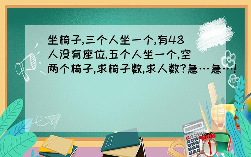 坐椅子,三个人坐一个,有48人没有座位,五个人坐一个,空两个椅子,求椅子数,求人数?急…急…!