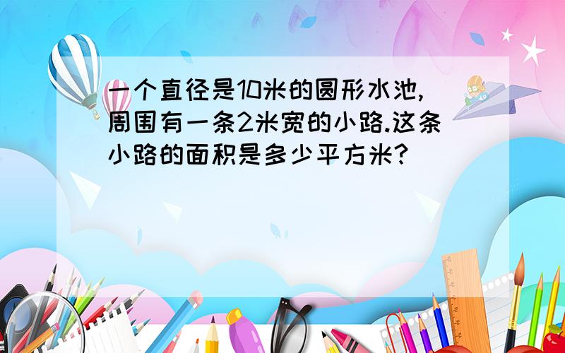 一个直径是10米的圆形水池,周围有一条2米宽的小路.这条小路的面积是多少平方米?