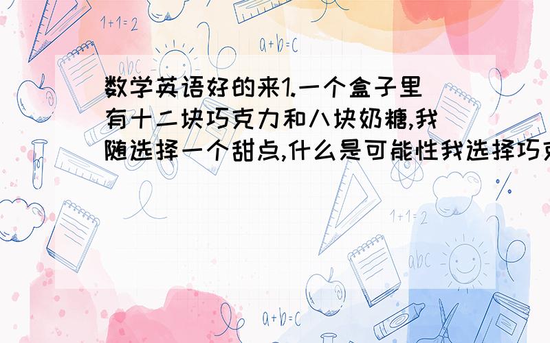 数学英语好的来1.一个盒子里有十二块巧克力和八块奶糖,我随选择一个甜点,什么是可能性我选择巧克力（用英语回答）2.The letters in the puzzle stand for the Number0-5.Can you work it out?A C D B C+ C E D B D-