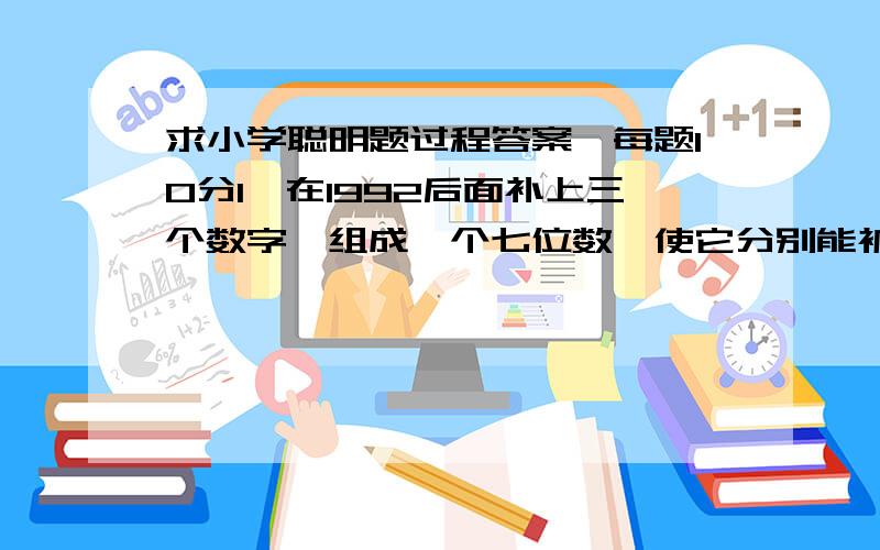 求小学聪明题过程答案,每题10分1、在1992后面补上三个数字,组成一个七位数,使它分别能被2、3、5、11整除,这个七位数最小是多少?2、在五位数中,能被11整除且各位数字之和等于43,这样的数有