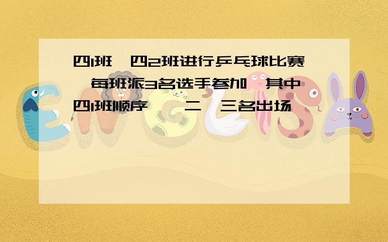 四1班、四2班进行乒乓球比赛,每班派3名选手参加,其中,四1班顺序一、二、三名出场,