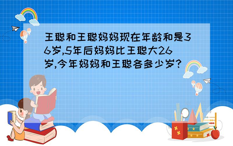 王聪和王聪妈妈现在年龄和是36岁,5年后妈妈比王聪大26岁,今年妈妈和王聪各多少岁?