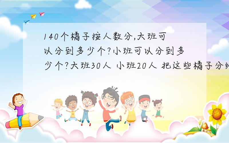 140个橘子按人数分,大班可以分到多少个?小班可以分到多少个?大班30人 小班20人 把这些橘子分给大班和小班,怎样分合理?