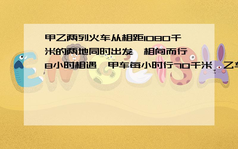 甲乙两列火车从相距1080千米的两地同时出发,相向而行,8小时相遇,甲车每小时行70千米,乙车每小时行多少千米 用方程怎么解