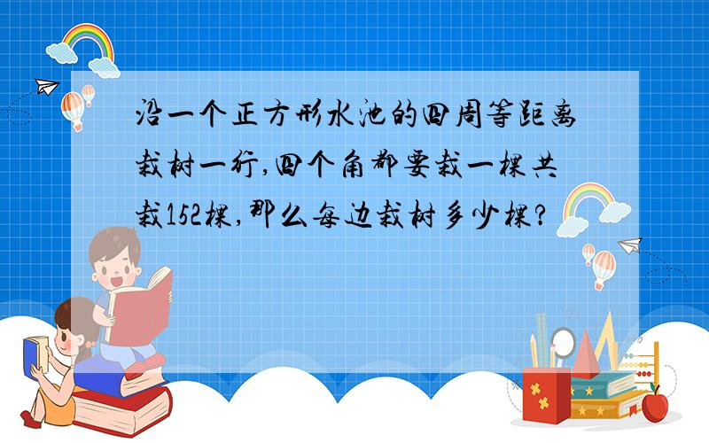 沿一个正方形水池的四周等距离栽树一行,四个角都要栽一棵共栽152棵,那么每边栽树多少棵?