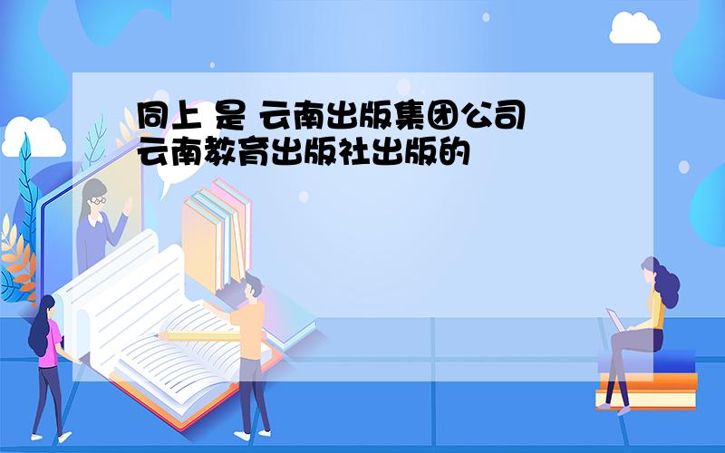 同上 是 云南出版集团公司 云南教育出版社出版的