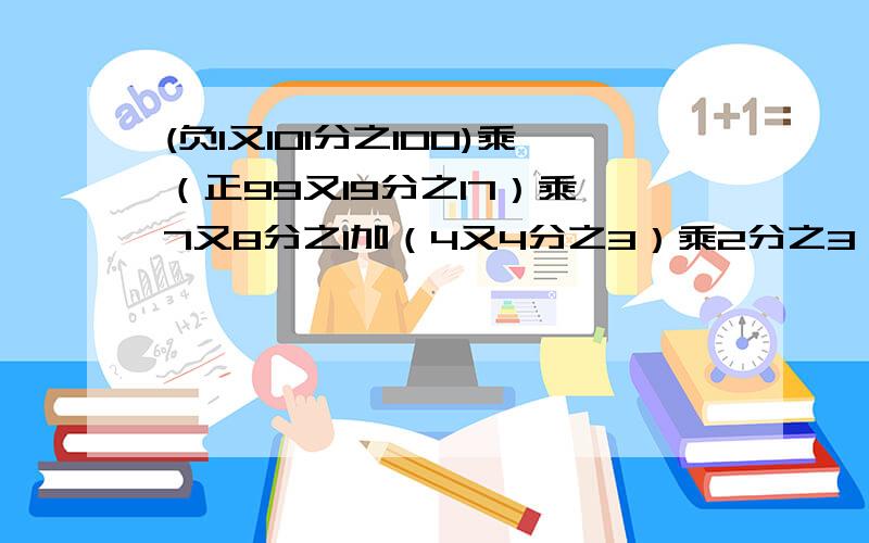 (负1又101分之100)乘（正99又19分之17）乘【7又8分之1加（4又4分之3）乘2分之3】