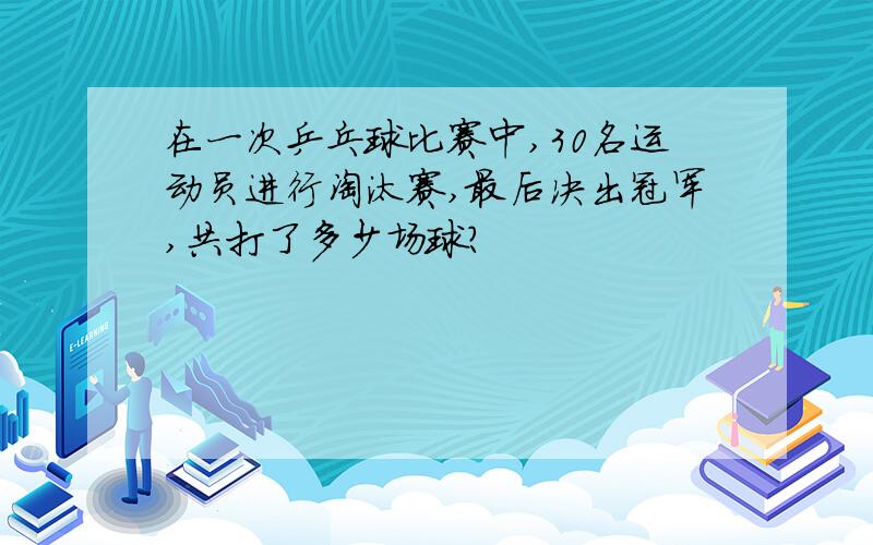 在一次乒乓球比赛中,30名运动员进行淘汰赛,最后决出冠军,共打了多少场球?