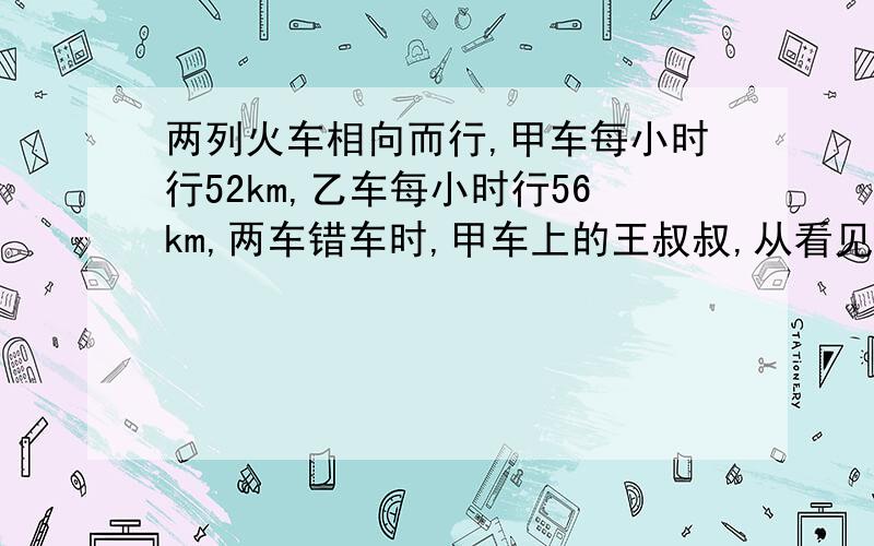 两列火车相向而行,甲车每小时行52km,乙车每小时行56km,两车错车时,甲车上的王叔叔,从看见乙车的车头到车尾一共经过10秒钟,求乙车全长多少米?