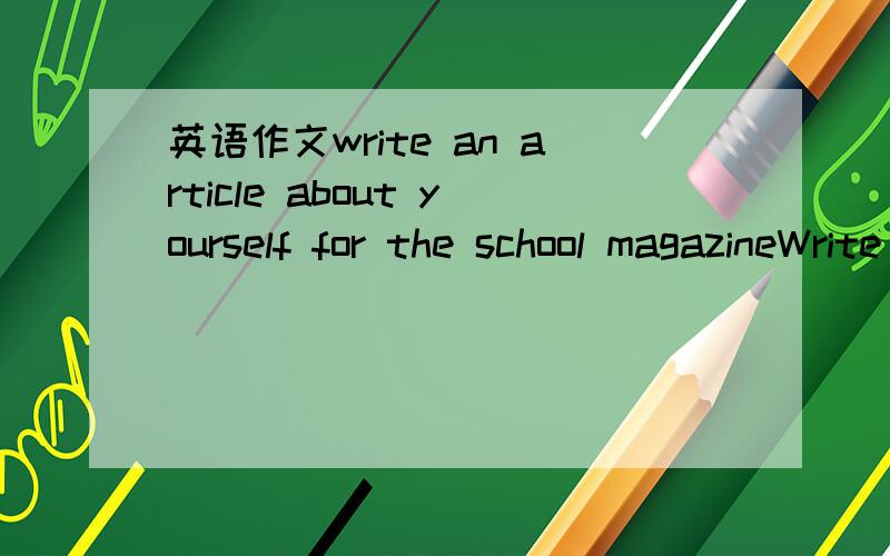 英语作文write an article about yourself for the school magazineWrite an article about yourself for the school magazine.Write about：the kind of job you want How long you have been studying English Why you started studying English What you like b