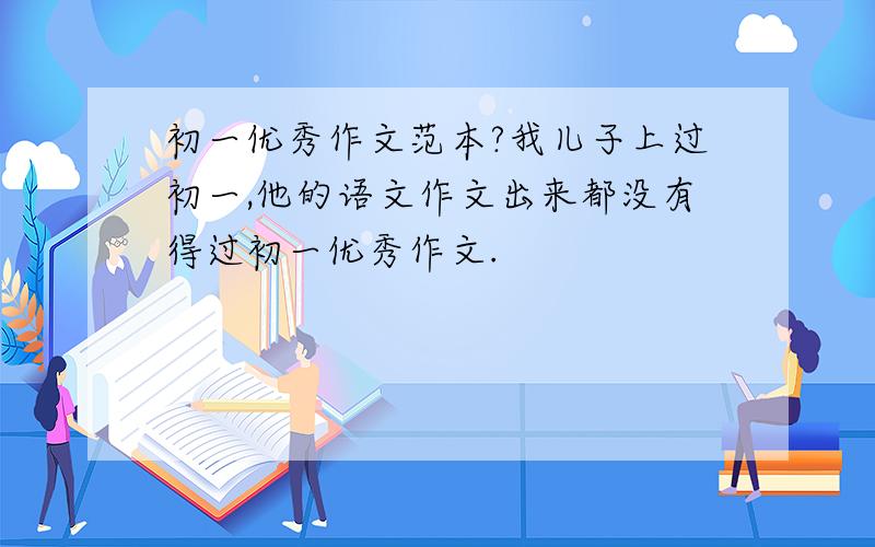 初一优秀作文范本?我儿子上过初一,他的语文作文出来都没有得过初一优秀作文.