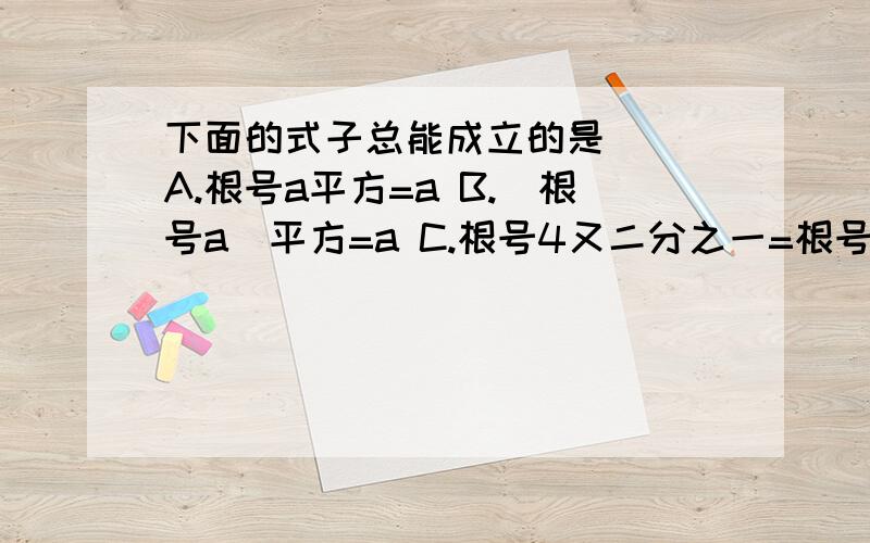 下面的式子总能成立的是( )A.根号a平方=a B.(根号a)平方=a C.根号4又二分之一=根号4×根号二分之一1.下面的式子总能成立的是( )A.根号a平方=a B.(根号a)平方=a C.根号4又二分之一=根号4×根号二分