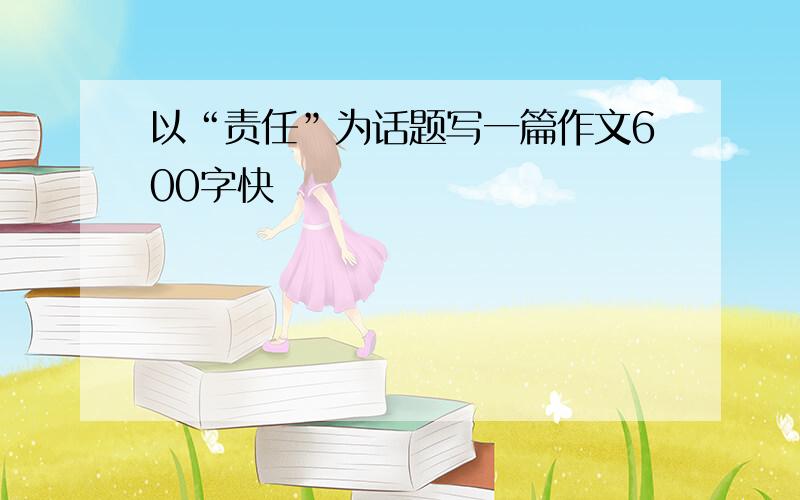 以“责任”为话题写一篇作文600字快