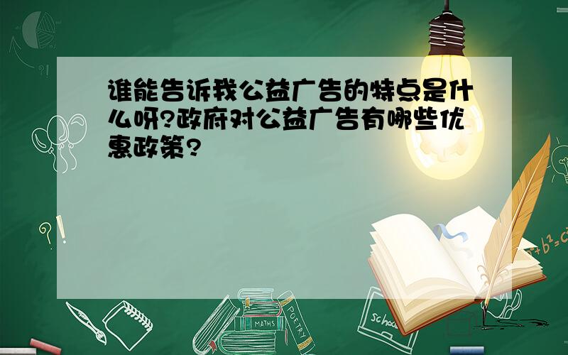 谁能告诉我公益广告的特点是什么呀?政府对公益广告有哪些优惠政策?