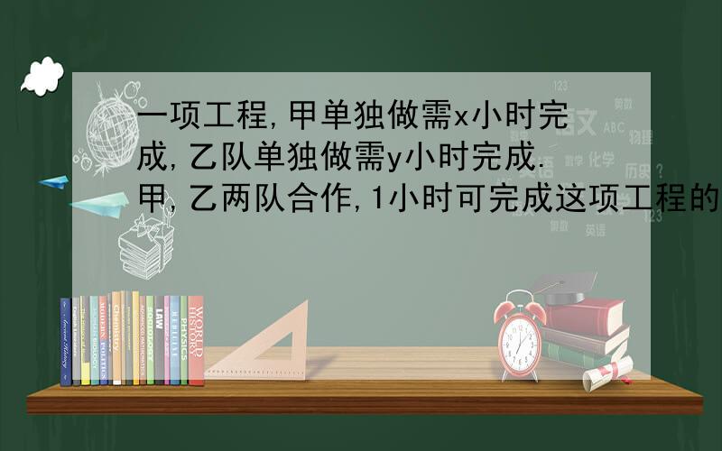 一项工程,甲单独做需x小时完成,乙队单独做需y小时完成.甲,乙两队合作,1小时可完成这项工程的（）.请快速回答（请在今天回答）谢谢