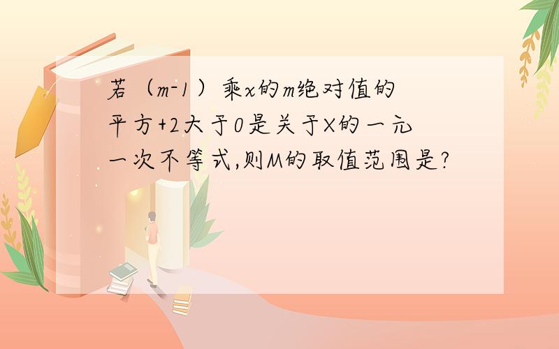 若（m-1）乘x的m绝对值的平方+2大于0是关于X的一元一次不等式,则M的取值范围是?