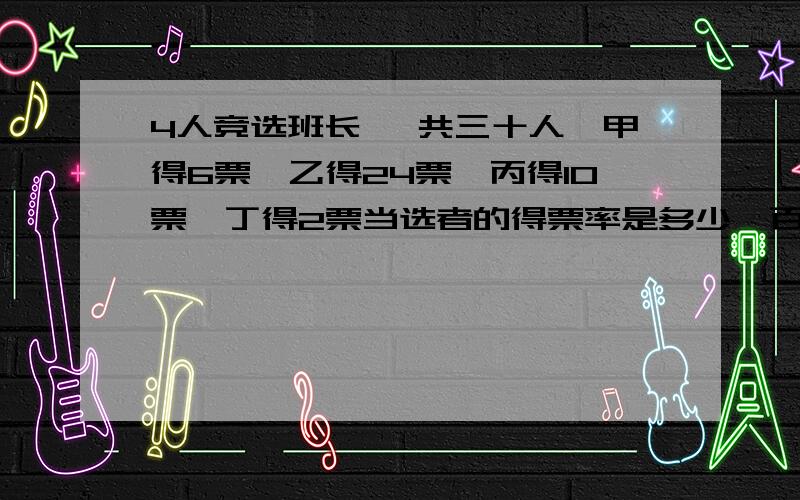 4人竞选班长【 共三十人,甲得6票,乙得24票,丙得10票,丁得2票当选者的得票率是多少【百分号前保留一位小数当选者的的票数比三位落选者的总得票数多百分之几【百分号前保留一位小数