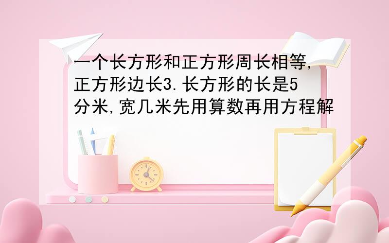 一个长方形和正方形周长相等,正方形边长3.长方形的长是5分米,宽几米先用算数再用方程解