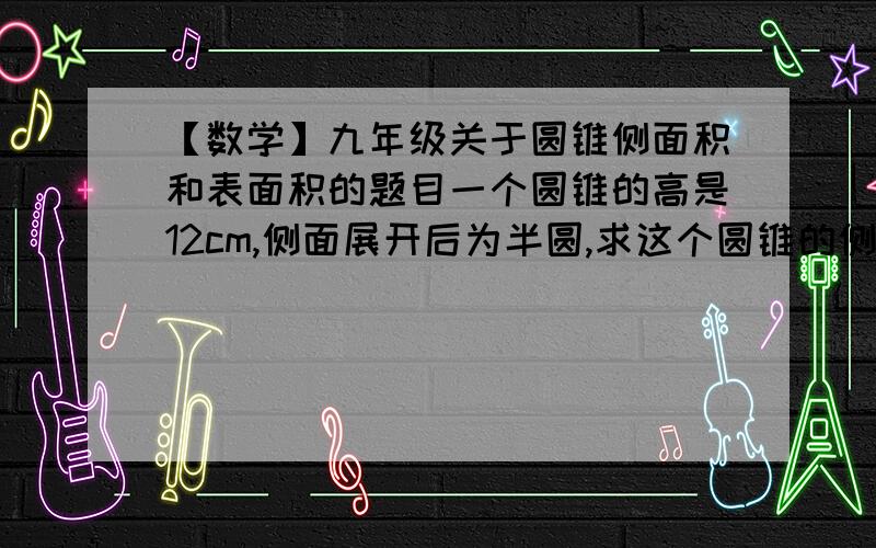 【数学】九年级关于圆锥侧面积和表面积的题目一个圆锥的高是12cm,侧面展开后为半圆,求这个圆锥的侧面积和表面积（精确到0.1cm^2）【我不知道如何根据“侧面展开后为半圆”这个条件如何