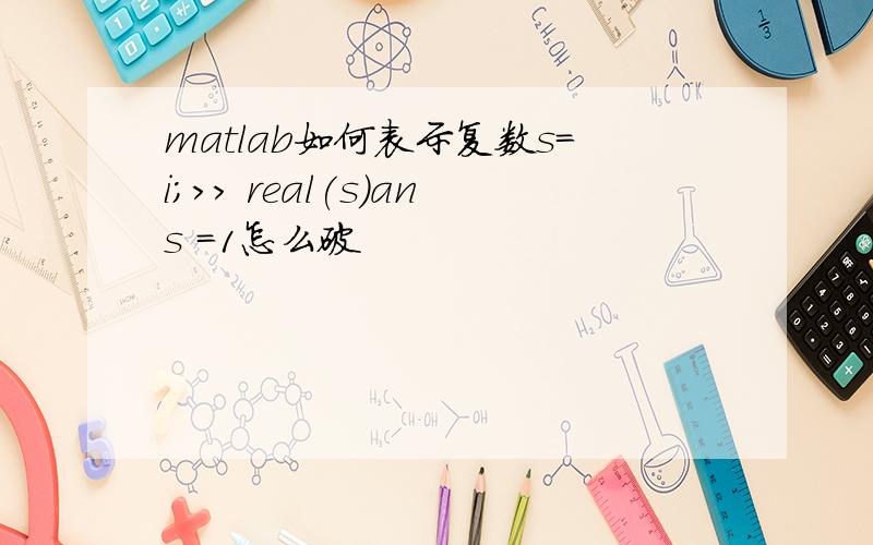 matlab如何表示复数s=i;>> real(s)ans =1怎么破